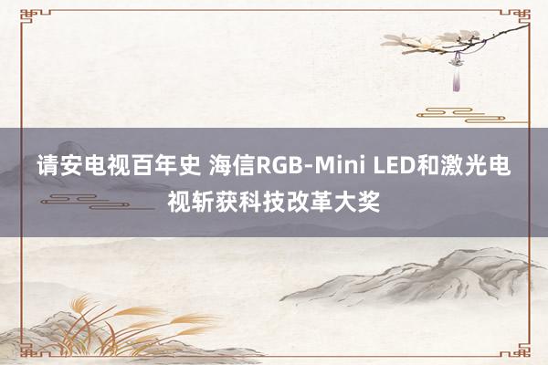 请安电视百年史 海信RGB-Mini LED和激光电视斩获科技改革大奖