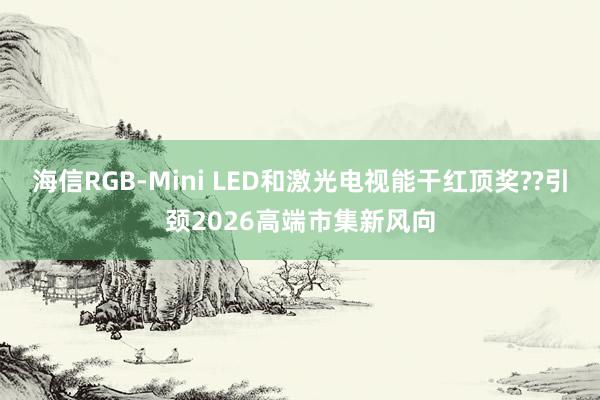 海信RGB-Mini LED和激光电视能干红顶奖??引颈2026高端市集新风向